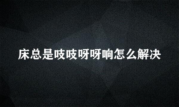 床总是吱吱呀呀响怎么解决