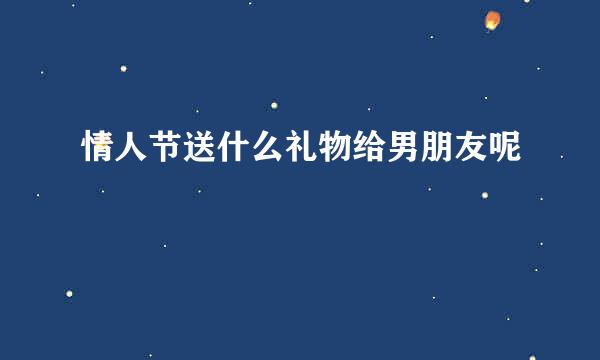 情人节送什么礼物给男朋友呢