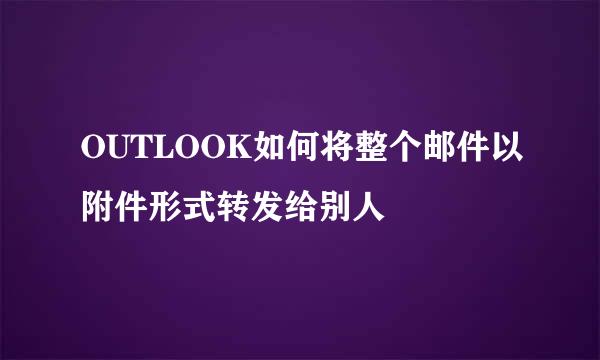 OUTLOOK如何将整个邮件以附件形式转发给别人