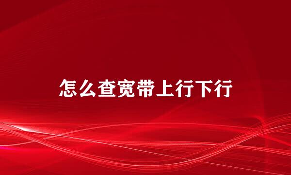 怎么查宽带上行下行