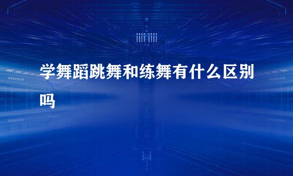 学舞蹈跳舞和练舞有什么区别吗