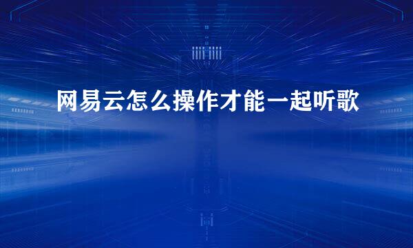 网易云怎么操作才能一起听歌