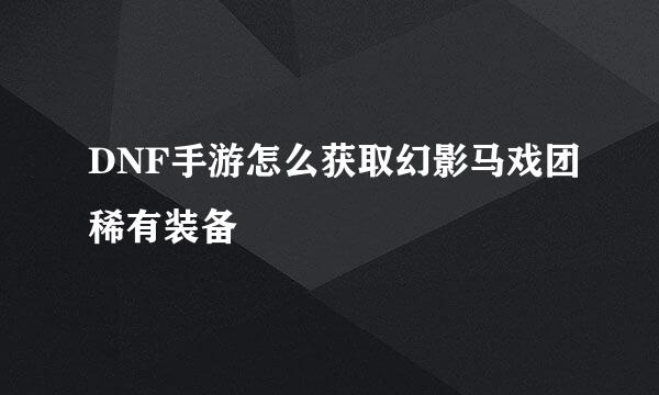 DNF手游怎么获取幻影马戏团稀有装备