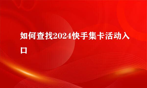如何查找2024快手集卡活动入口