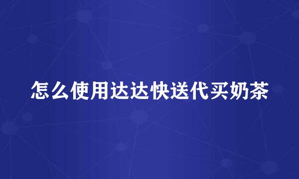 怎么使用达达快送代买奶茶