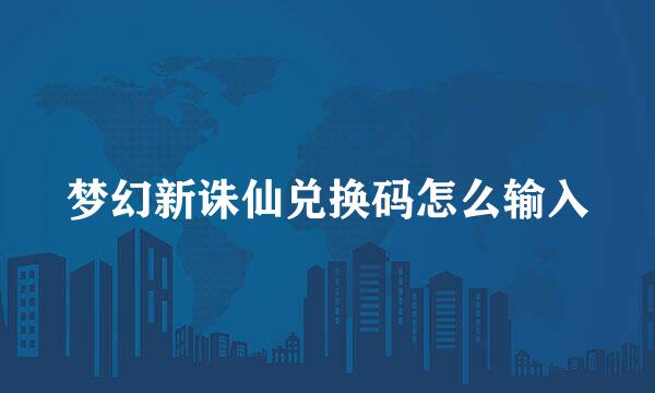 梦幻新诛仙兑换码怎么输入