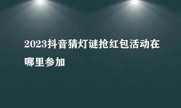 2023抖音猜灯谜抢红包活动在哪里参加