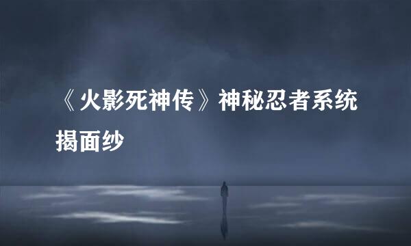《火影死神传》神秘忍者系统揭面纱