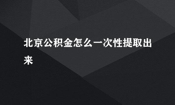 北京公积金怎么一次性提取出来