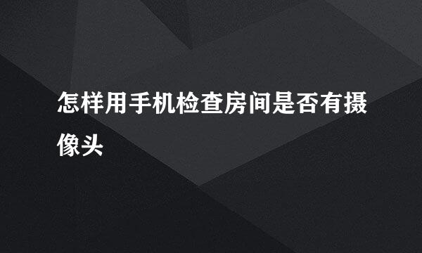 怎样用手机检查房间是否有摄像头