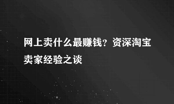 网上卖什么最赚钱?资深淘宝卖家经验之谈