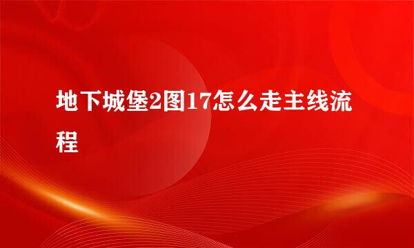 地下城堡2图17怎么走主线流程