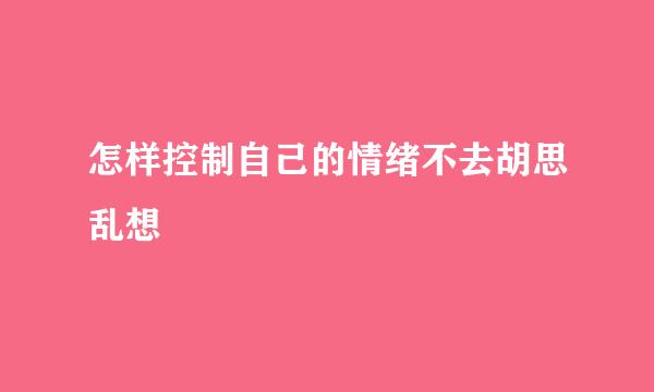 怎样控制自己的情绪不去胡思乱想
