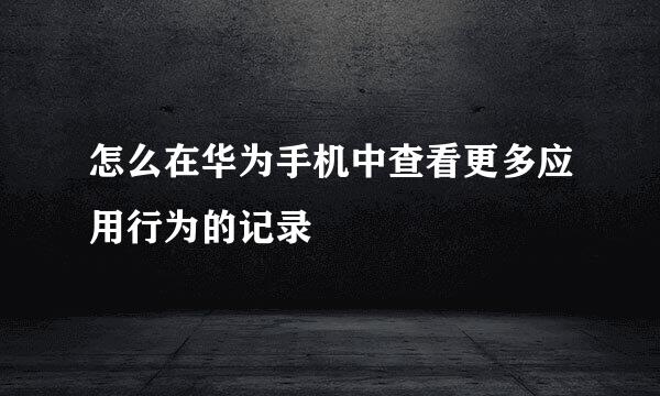 怎么在华为手机中查看更多应用行为的记录