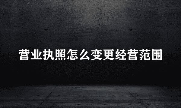 营业执照怎么变更经营范围