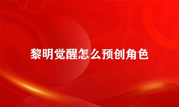 黎明觉醒怎么预创角色