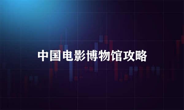 中国电影博物馆攻略