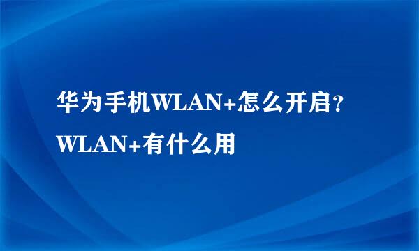 华为手机WLAN+怎么开启？WLAN+有什么用