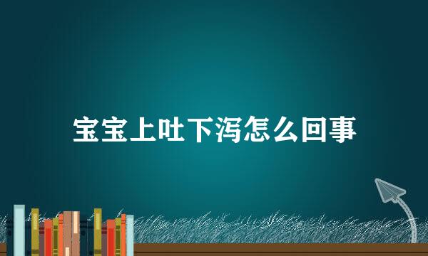 宝宝上吐下泻怎么回事