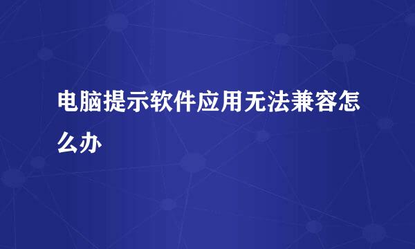 电脑提示软件应用无法兼容怎么办