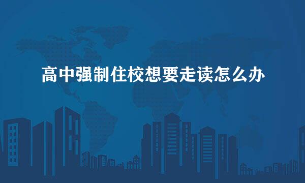 高中强制住校想要走读怎么办