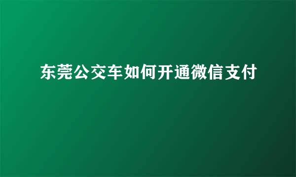东莞公交车如何开通微信支付
