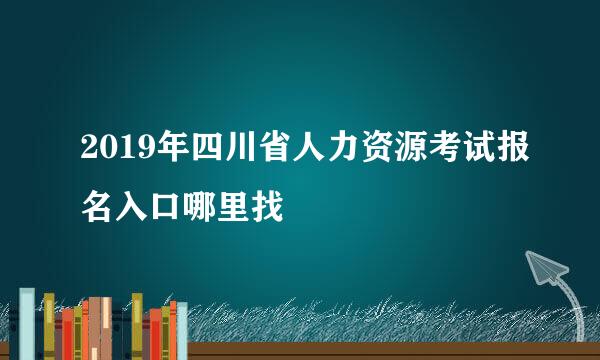 2019年四川省人力资源考试报名入口哪里找