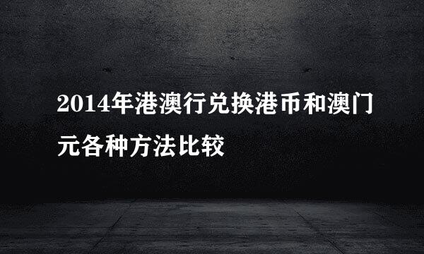 2014年港澳行兑换港币和澳门元各种方法比较