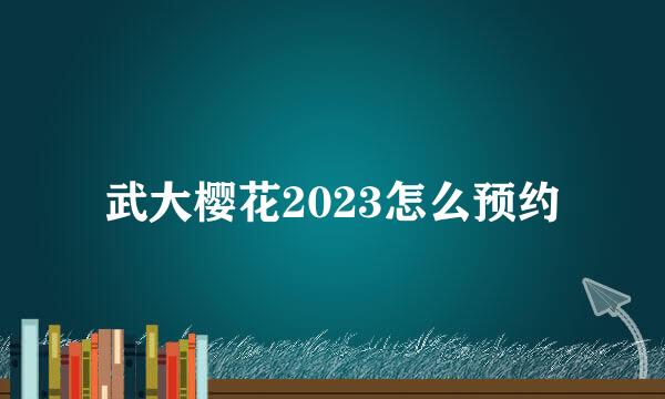 武大樱花2023怎么预约
