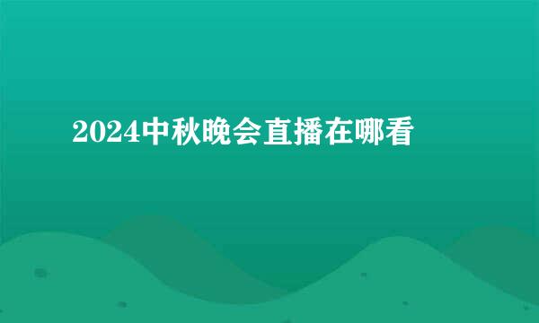 2024中秋晚会直播在哪看