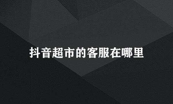 抖音超市的客服在哪里