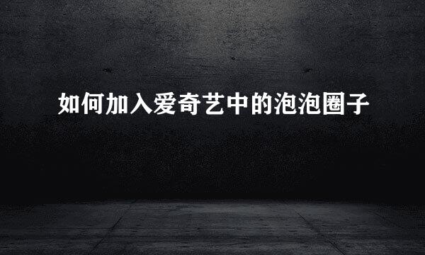 如何加入爱奇艺中的泡泡圈子