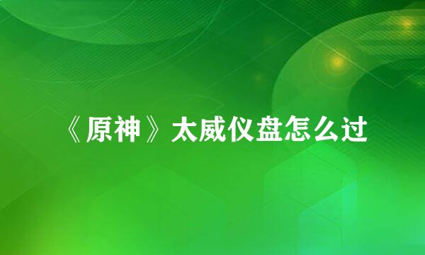 《原神》太威仪盘怎么过