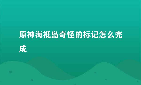 原神海祗岛奇怪的标记怎么完成