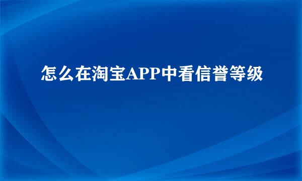 怎么在淘宝APP中看信誉等级
