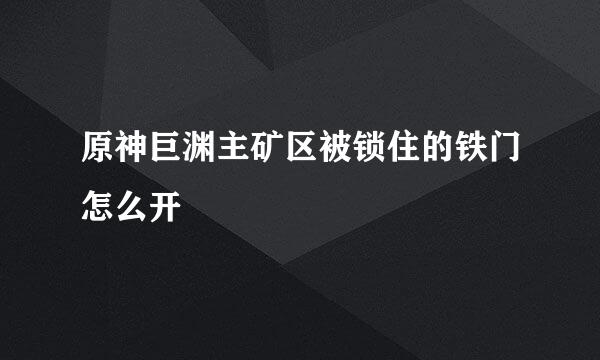 原神巨渊主矿区被锁住的铁门怎么开