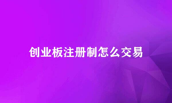 创业板注册制怎么交易