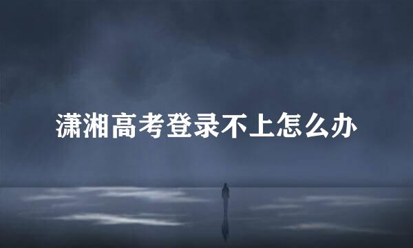 潇湘高考登录不上怎么办