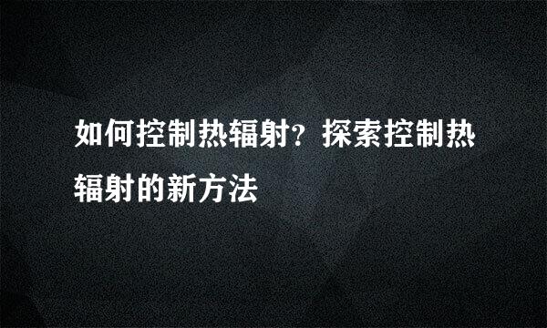 如何控制热辐射？探索控制热辐射的新方法