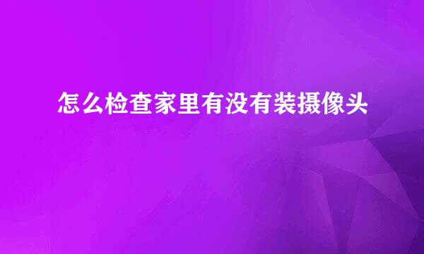 怎么检查家里有没有装摄像头