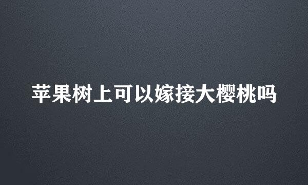 苹果树上可以嫁接大樱桃吗