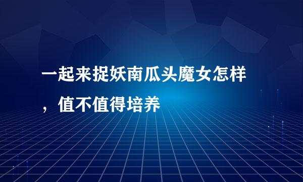 一起来捉妖南瓜头魔女怎样 ，值不值得培养