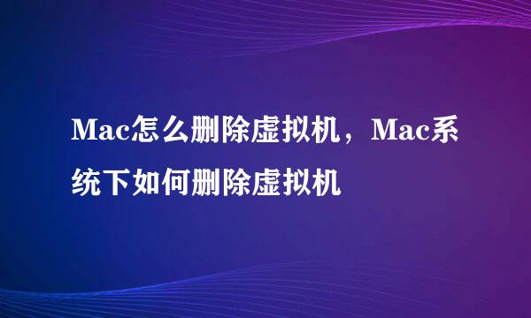 Mac怎么删除虚拟机，Mac系统下如何删除虚拟机