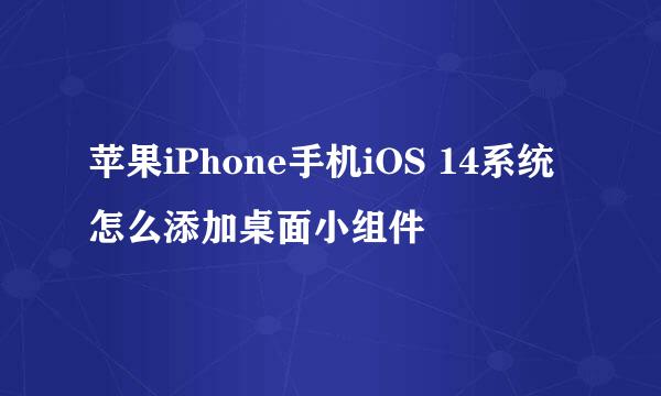 苹果iPhone手机iOS 14系统怎么添加桌面小组件