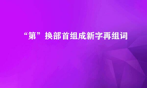 “第”换部首组成新字再组词