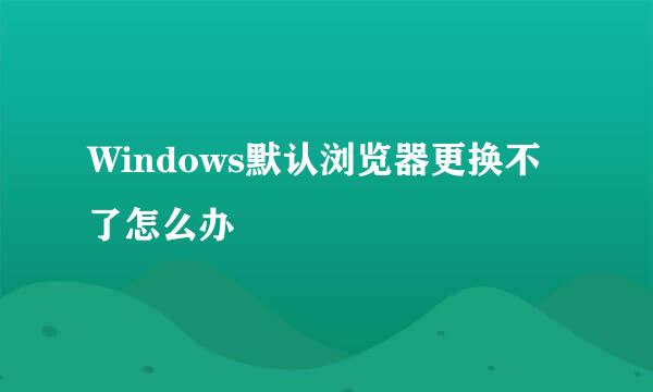 Windows默认浏览器更换不了怎么办