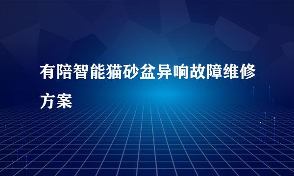 有陪智能猫砂盆异响故障维修方案