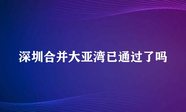 深圳合并大亚湾已通过了吗