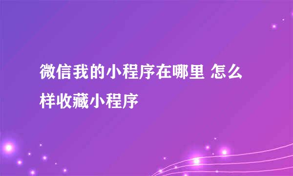 微信我的小程序在哪里 怎么样收藏小程序