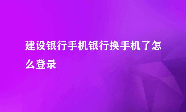 建设银行手机银行换手机了怎么登录